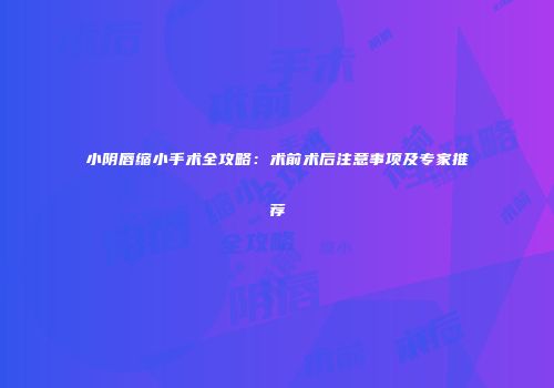 小阴唇缩小手术全攻略：术前术后注意事项及专家推荐