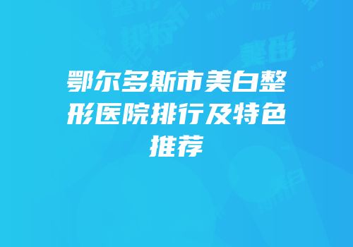 鄂尔多斯市美白整形医院排行及特色推荐