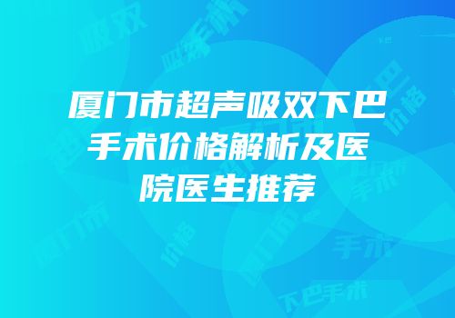 厦门市超声吸双下巴手术价格解析及医院医生推荐