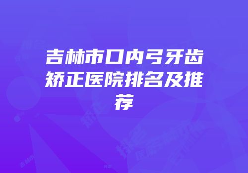 吉林市口内弓牙齿矫正医院排名及推荐