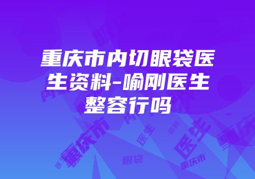 重庆市内切眼袋医生资料-喻刚医生整容行吗