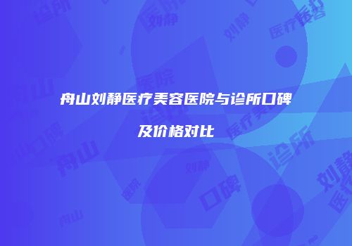 舟山刘静医疗美容医院与诊所口碑及价格对比