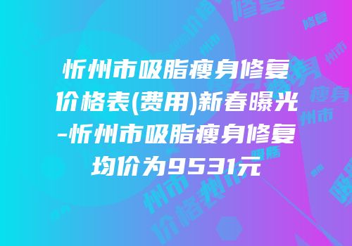 忻州市吸脂瘦身修复价格表(费用)新春曝光-忻州市吸脂瘦身修复均价为9531元