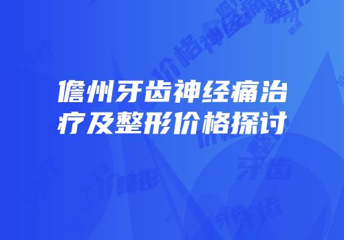 儋州牙齿神经痛治疗及整形价格探讨