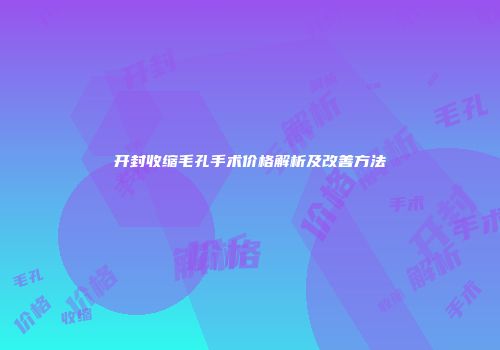 开封收缩毛孔手术价格解析及改善方法