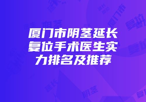 厦门市阴茎延长复位手术医生实力排名及推荐