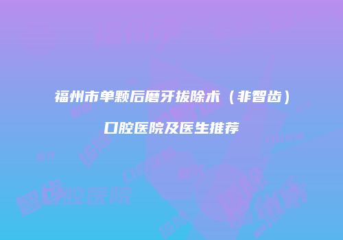福州市单颗后磨牙拔除术（非智齿）口腔医院及医生推荐