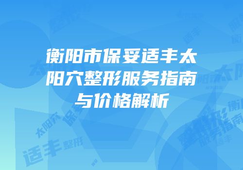 衡阳市保妥适丰太阳穴整形服务指南与价格解析