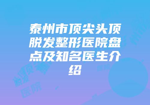 泰州市顶尖头顶脱发整形医院盘点及知名医生介绍