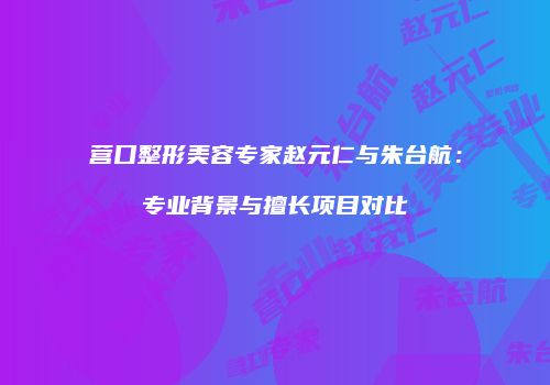 营口整形美容专家赵元仁与朱台航：专业背景与擅长项目对比