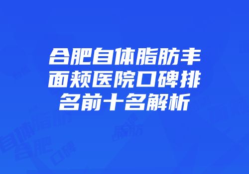 合肥自体脂肪丰面颊医院口碑排名前十名解析