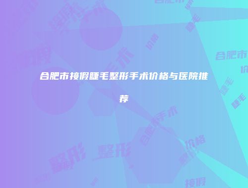 合肥市接假睫毛整形手术价格与医院推荐