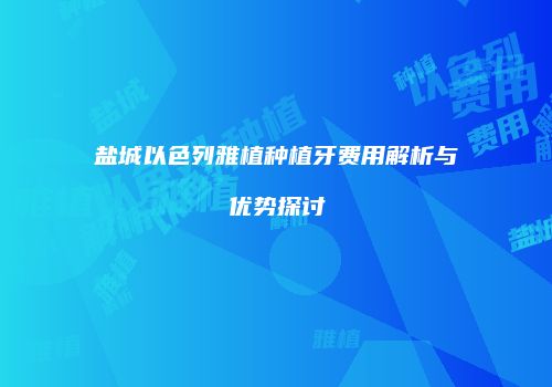 盐城以色列雅植种植牙费用解析与优势探讨