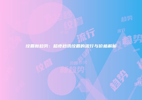 纹眉新趋势：超皮秒洗纹眉的流行与价格解析