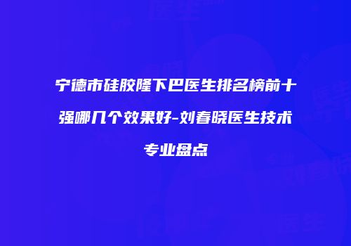 宁德市硅胶隆下巴医生排名榜前十强哪几个效果好-刘春晓医生技术专业盘点