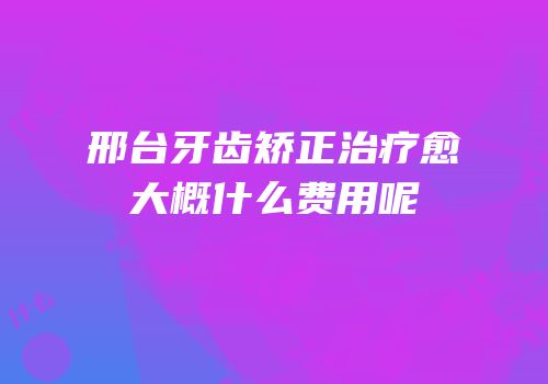 邢台牙齿矫正治疗愈大概什么费用呢