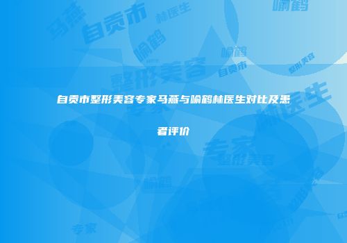 自贡市整形美容专家马燕与喻鹤林医生对比及患者评价
