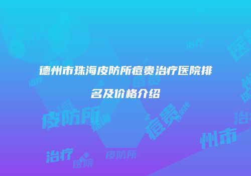 德州市珠海皮防所痘贵治疗医院排名及价格介绍