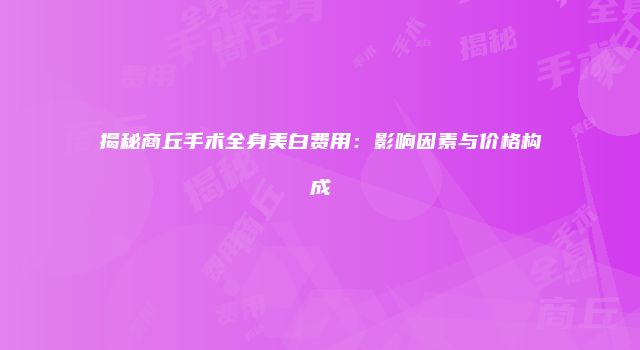 揭秘商丘手术全身美白费用：影响因素与价格构成