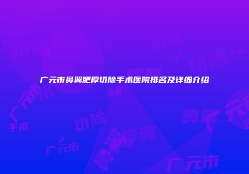广元市鼻翼肥厚切除手术医院排名及详细介绍