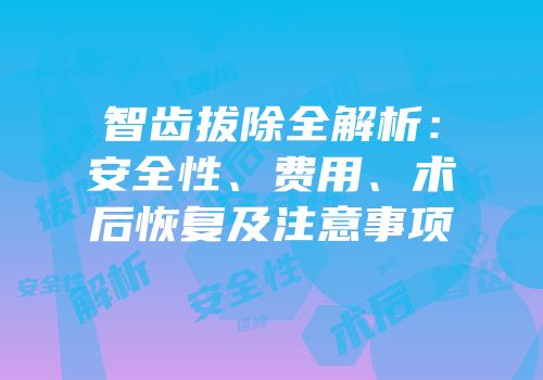 智齿拔除全解析：安全性、费用、术后恢复及注意事项