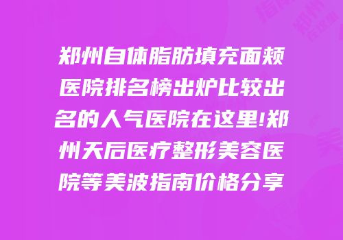 郑州自体脂肪填充面颊医院排名榜出炉比较出名的人气医院在这里!郑州天后医疗整形美容医院等美波指南价格分享