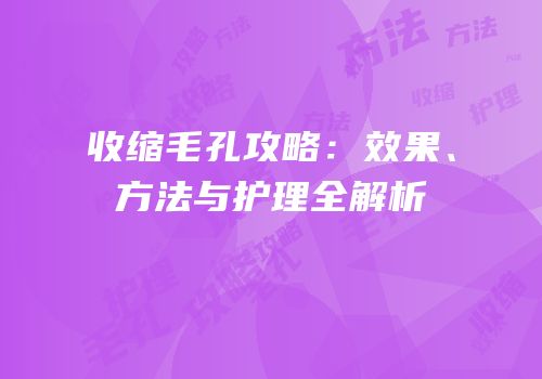收缩毛孔攻略：效果、方法与护理全解析