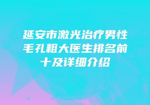 延安市激光治疗男性毛孔粗大医生排名前十及详细介绍
