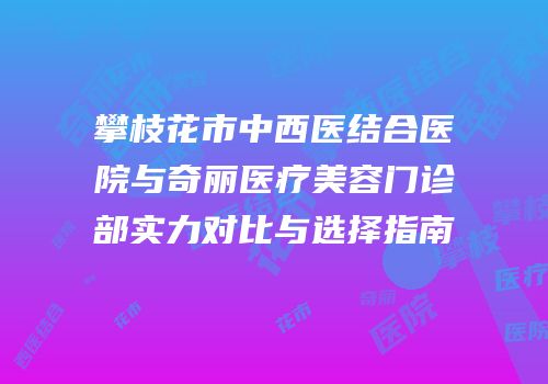 攀枝花市中西医结合医院与奇丽医疗美容门诊部实力对比与选择指南