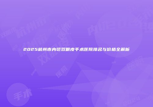 2025杭州市内切双眼皮手术医院排名与价格全解析