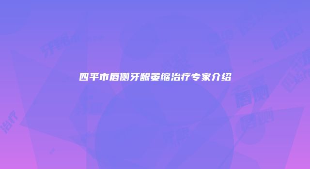 四平市唇侧牙龈萎缩治疗专家介绍