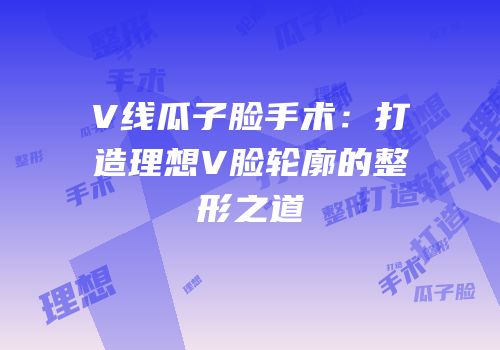 V线瓜子脸手术：打造理想V脸轮廓的整形之道