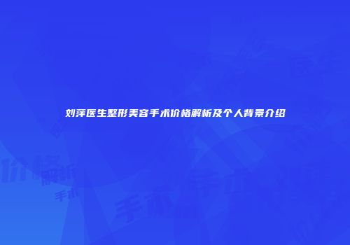 刘萍医生整形美容手术价格解析及个人背景介绍