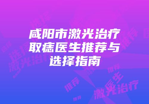 咸阳市激光治疗取痣医生推荐与选择指南