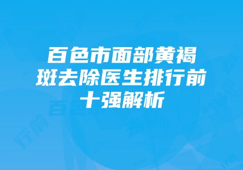百色市面部黄褐斑去除医生排行前十强解析