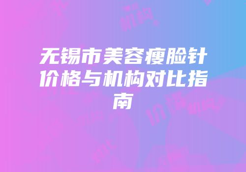 无锡市美容瘦脸针价格与机构对比指南