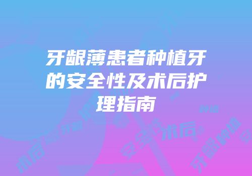 牙龈薄患者种植牙的安全性及术后护理指南