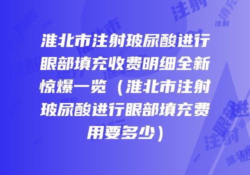 淮北市注射玻尿酸进行眼部填充收费明细全新惊爆一览（淮北市注射玻尿酸进行眼部填充费用要多少）