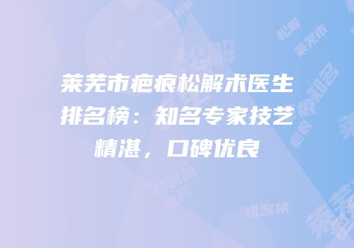 莱芜市疤痕松解术医生排名榜：知名专家技艺精湛，口碑优良