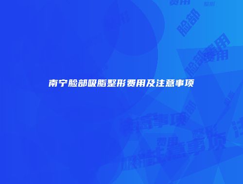 南宁脸部吸脂整形费用及注意事项