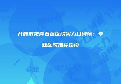 开封市祛青春痘医院实力口碑榜：专业医院推荐指南