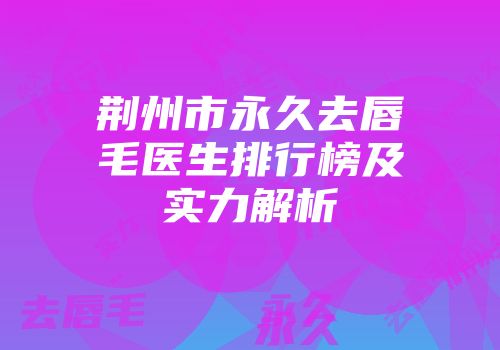 荆州市永久去唇毛医生排行榜及实力解析