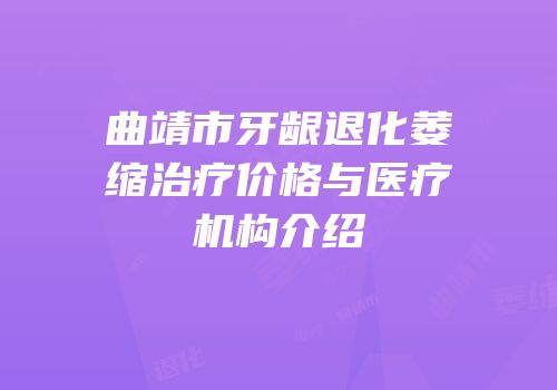 曲靖市牙龈退化萎缩治疗价格与医疗机构介绍