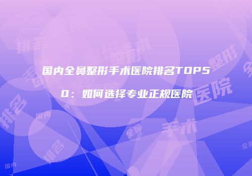 国内全鼻整形手术医院排名TOP50：如何选择专业正规医院