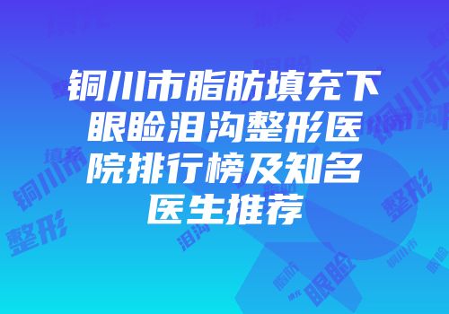 铜川市脂肪填充下眼睑泪沟整形医院排行榜及知名医生推荐