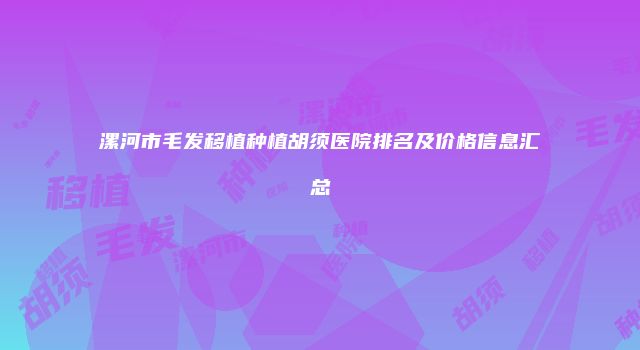 漯河市毛发移植种植胡须医院排名及价格信息汇总