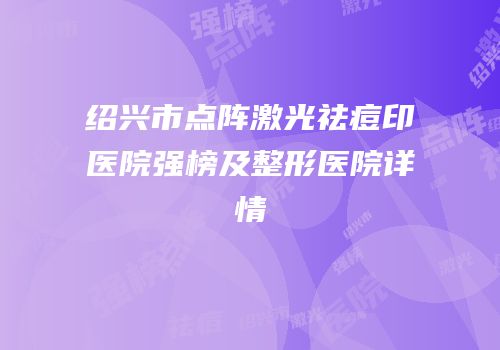 绍兴市点阵激光祛痘印医院强榜及整形医院详情