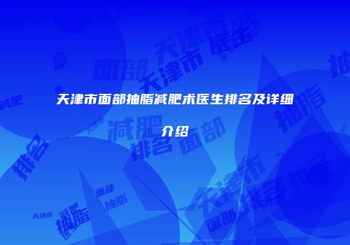 天津市面部抽脂减肥术医生排名及详细介绍