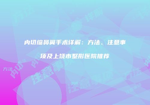 内切缩鼻翼手术详解：方法、注意事项及上饶市整形医院推荐
