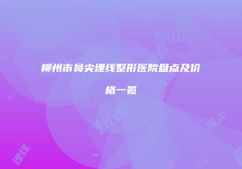 柳州市鼻尖埋线整形医院盘点及价格一览
